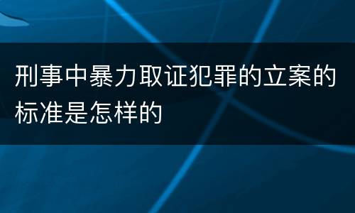 刑事中暴力取证犯罪的立案的标准是怎样的