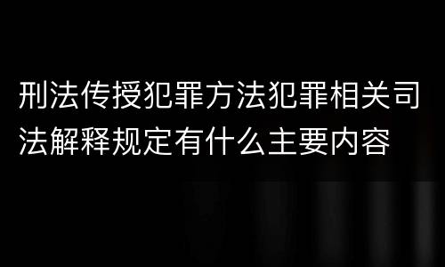 刑法传授犯罪方法犯罪相关司法解释规定有什么主要内容
