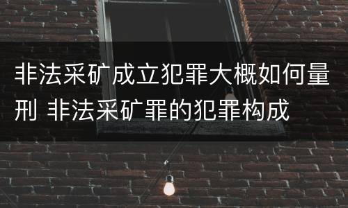 非法采矿成立犯罪大概如何量刑 非法采矿罪的犯罪构成