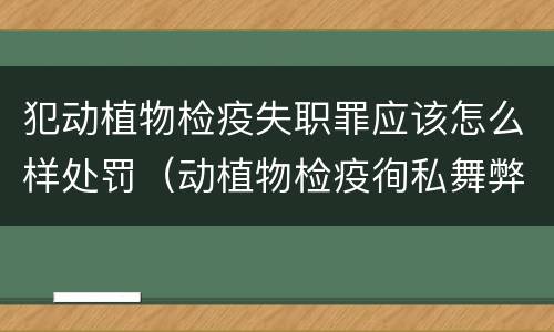 犯动植物检疫失职罪应该怎么样处罚（动植物检疫徇私舞弊罪量刑）