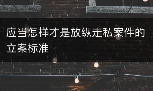 应当怎样才是放纵走私案件的立案标准