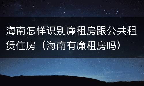 海南怎样识别廉租房跟公共租赁住房（海南有廉租房吗）