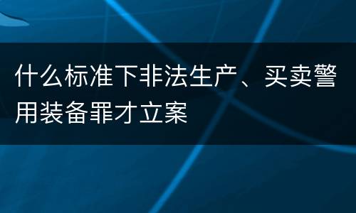 什么标准下非法生产、买卖警用装备罪才立案