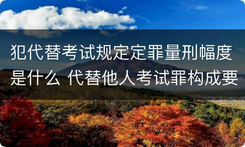 犯代替考试规定定罪量刑幅度是什么 代替他人考试罪构成要件有何规定