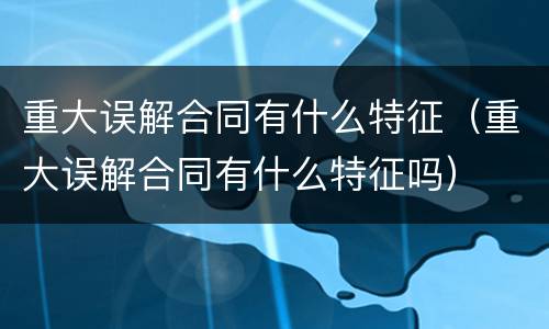 重大误解合同有什么特征（重大误解合同有什么特征吗）