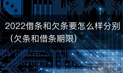 2022借条和欠条要怎么样分别（欠条和借条期限）