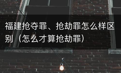 福建抢夺罪、抢劫罪怎么样区别（怎么才算抢劫罪）