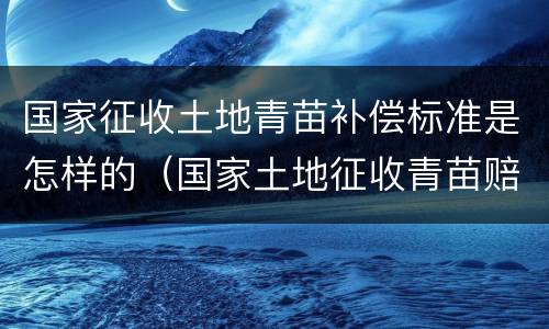 国家征收土地青苗补偿标准是怎样的（国家土地征收青苗赔偿）