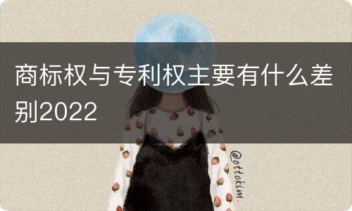 商标权与专利权主要有什么差别2022