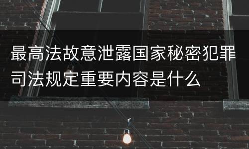 最高法故意泄露国家秘密犯罪司法规定重要内容是什么