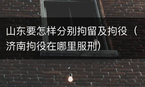 山东要怎样分别拘留及拘役（济南拘役在哪里服刑）