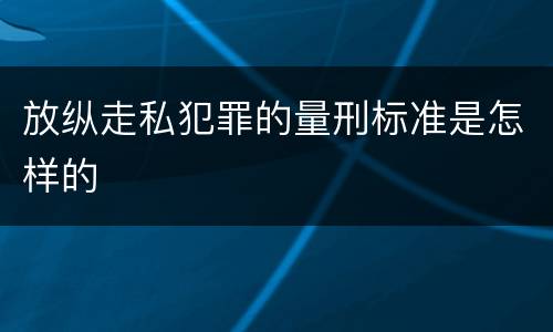 放纵走私犯罪的量刑标准是怎样的
