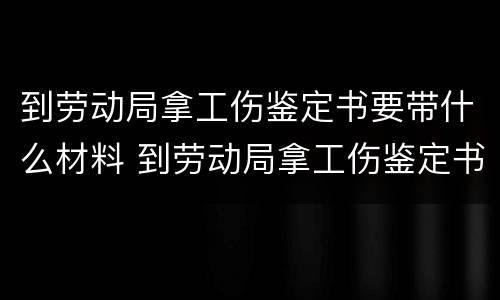 到劳动局拿工伤鉴定书要带什么材料 到劳动局拿工伤鉴定书要带什么材料呢