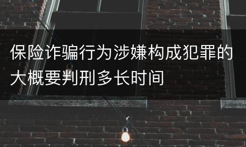 保险诈骗行为涉嫌构成犯罪的大概要判刑多长时间
