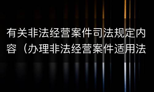 有关非法经营案件司法规定内容（办理非法经营案件适用法律若干问题的指引）