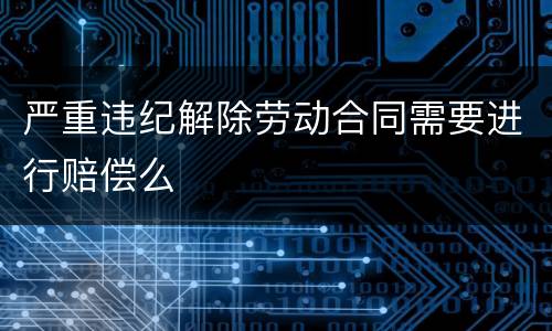 严重违纪解除劳动合同需要进行赔偿么