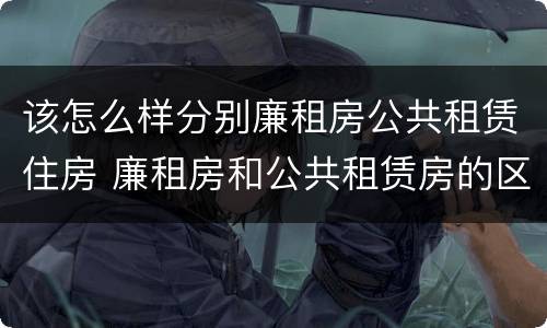 该怎么样分别廉租房公共租赁住房 廉租房和公共租赁房的区别