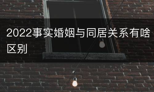 2022事实婚姻与同居关系有啥区别