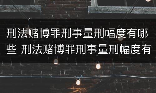 刑法赌博罪刑事量刑幅度有哪些 刑法赌博罪刑事量刑幅度有哪些限制