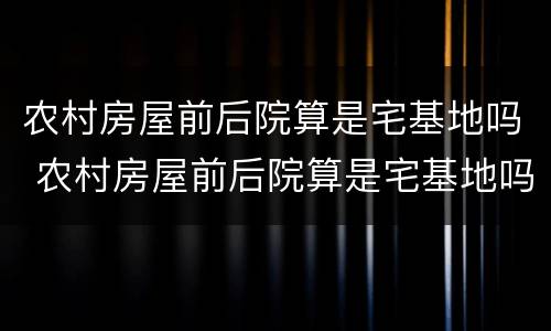 农村房屋前后院算是宅基地吗 农村房屋前后院算是宅基地吗怎么办