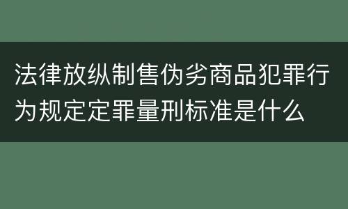 法律放纵制售伪劣商品犯罪行为规定定罪量刑标准是什么
