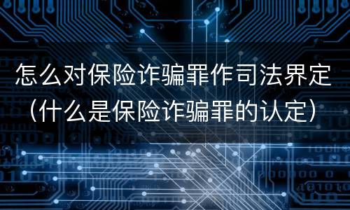 怎么对保险诈骗罪作司法界定（什么是保险诈骗罪的认定）