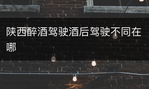 陕西醉酒驾驶酒后驾驶不同在哪