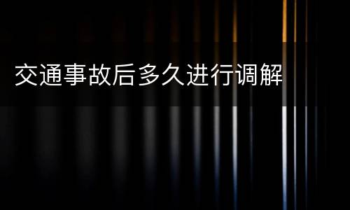交通事故后多久进行调解