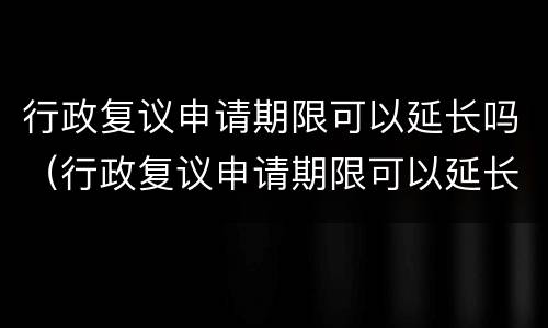 行政复议申请期限可以延长吗（行政复议申请期限可以延长吗法律规定）