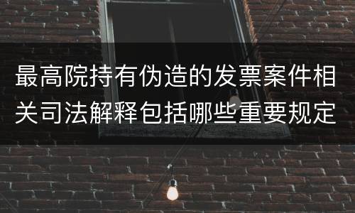 最高院持有伪造的发票案件相关司法解释包括哪些重要规定