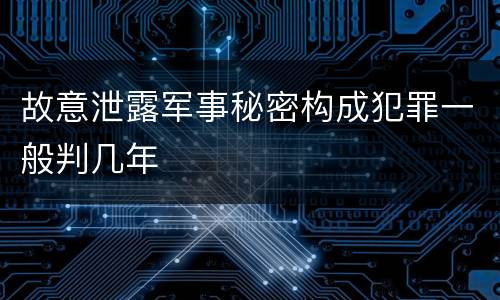 故意泄露军事秘密构成犯罪一般判几年
