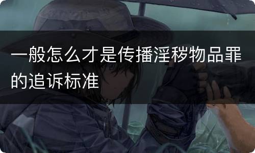 一般怎么才是传播淫秽物品罪的追诉标准