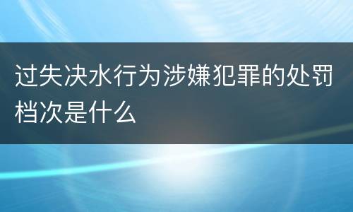 过失决水行为涉嫌犯罪的处罚档次是什么