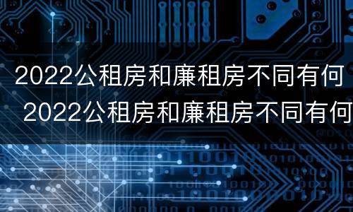 2022公租房和廉租房不同有何 2022公租房和廉租房不同有何影响