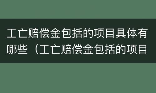 工亡赔偿金包括的项目具体有哪些（工亡赔偿金包括的项目具体有哪些）