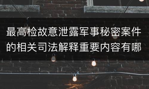 最高检故意泄露军事秘密案件的相关司法解释重要内容有哪些