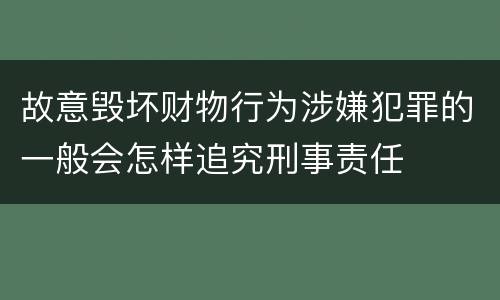 故意毁坏财物行为涉嫌犯罪的一般会怎样追究刑事责任