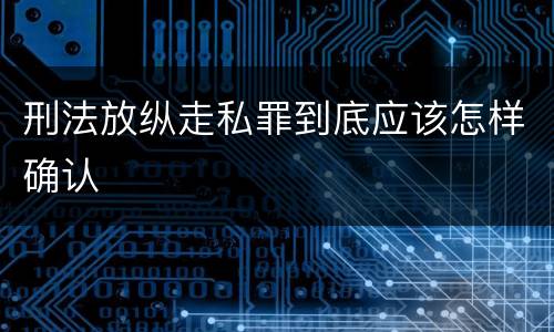 刑法放纵走私罪到底应该怎样确认