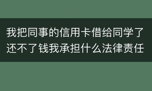 我把同事的信用卡借给同学了还不了钱我承担什么法律责任