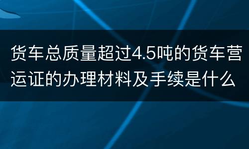 货车总质量超过4.5吨的货车营运证的办理材料及手续是什么