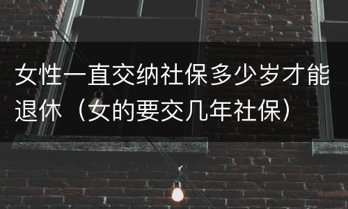女性一直交纳社保多少岁才能退休（女的要交几年社保）