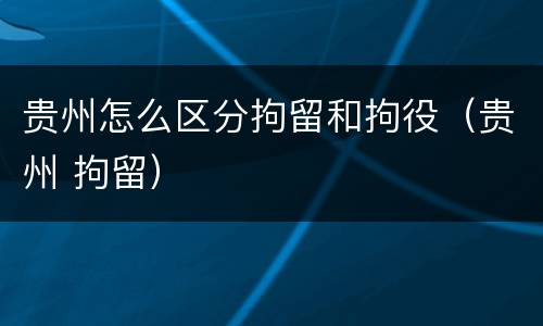 贵州怎么区分拘留和拘役（贵州 拘留）