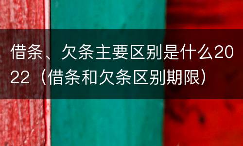 借条、欠条主要区别是什么2022（借条和欠条区别期限）
