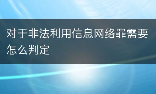 对于非法利用信息网络罪需要怎么判定
