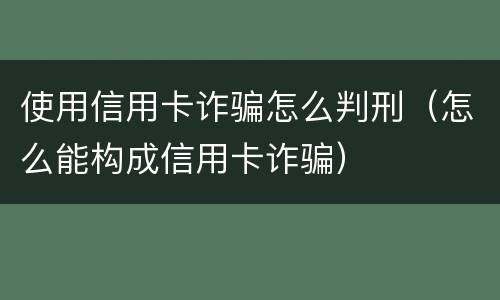 使用信用卡诈骗怎么判刑（怎么能构成信用卡诈骗）