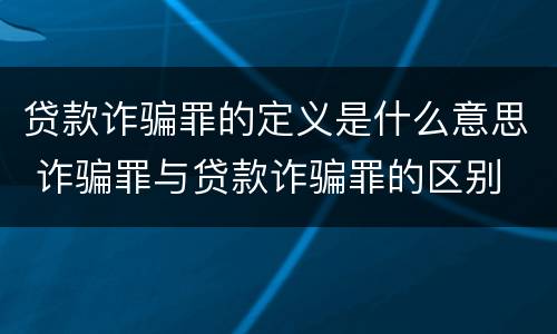 贷款诈骗罪的定义是什么意思 诈骗罪与贷款诈骗罪的区别