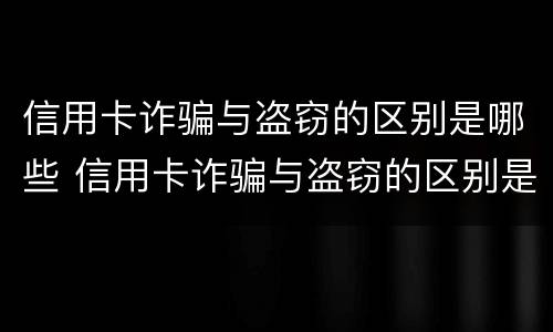 信用卡诈骗与盗窃的区别是哪些 信用卡诈骗与盗窃的区别是哪些内容