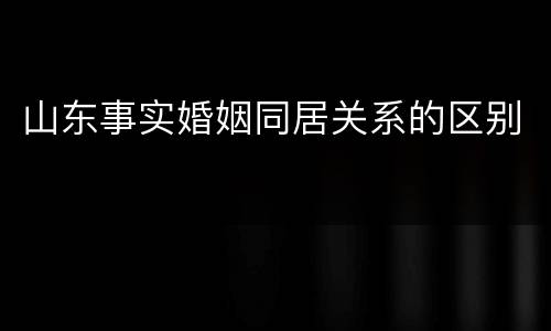 山东事实婚姻同居关系的区别