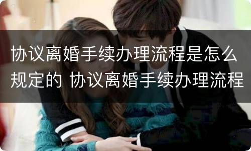 协议离婚手续办理流程是怎么规定的 协议离婚手续办理流程是怎么规定的呢