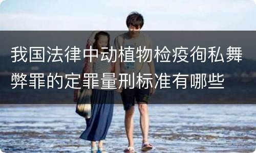 我国法律中动植物检疫徇私舞弊罪的定罪量刑标准有哪些